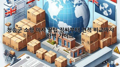 청송군 소형 이사 꿀팁🍯: 짐싸부터 견적 비교까지 완벽 가이드!