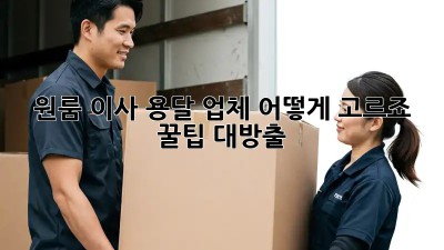 원룸 이사, 용달 업체 어떻게 고르죠? 꿀팁 대방출!